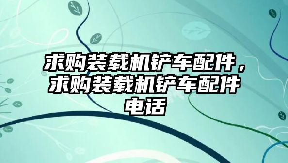 求購(gòu)裝載機(jī)鏟車(chē)配件，求購(gòu)裝載機(jī)鏟車(chē)配件電話