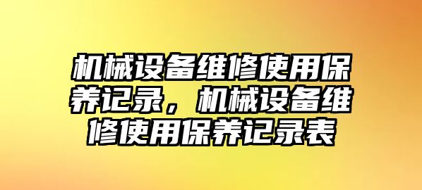 機械設(shè)備維修使用保養(yǎng)記錄，機械設(shè)備維修使用保養(yǎng)記錄表