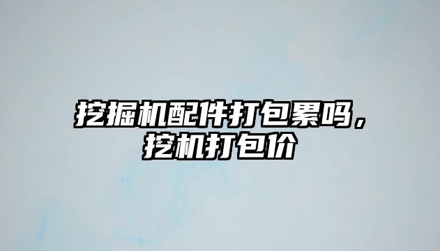 挖掘機配件打包累嗎，挖機打包價