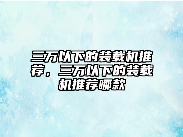 三萬以下的裝載機推薦，三萬以下的裝載機推薦哪款