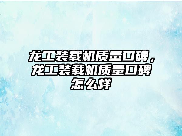 龍工裝載機質量口碑，龍工裝載機質量口碑怎么樣