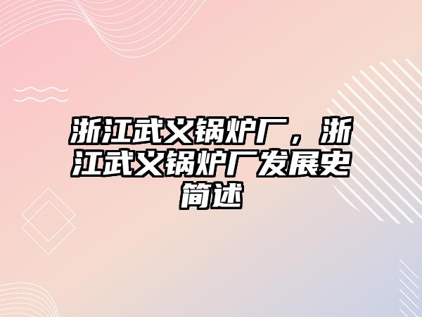 浙江武義鍋爐廠，浙江武義鍋爐廠發(fā)展史簡(jiǎn)述