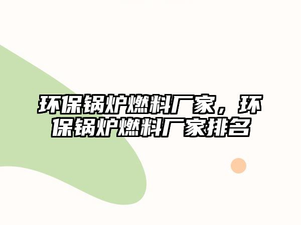 環(huán)保鍋爐燃料廠家，環(huán)保鍋爐燃料廠家排名