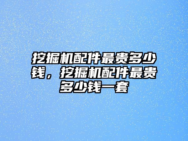 挖掘機配件最貴多少錢，挖掘機配件最貴多少錢一套