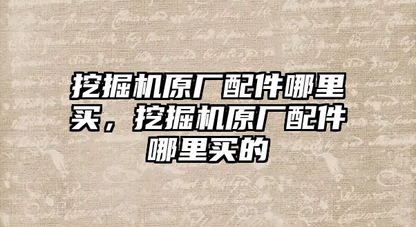 挖掘機原廠配件哪里買，挖掘機原廠配件哪里買的