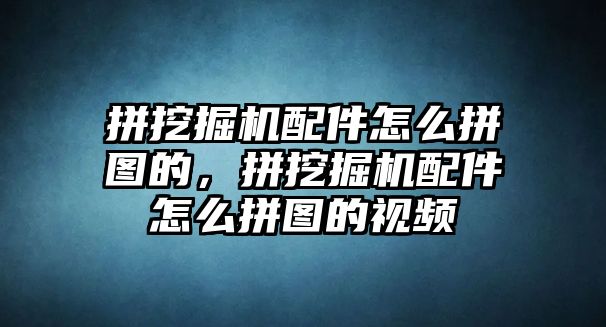 拼挖掘機配件怎么拼圖的，拼挖掘機配件怎么拼圖的視頻