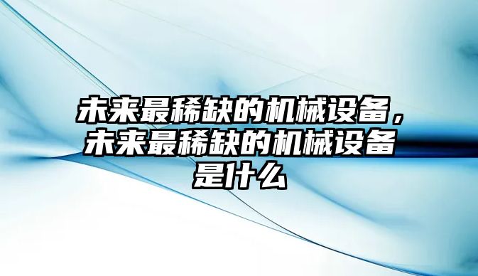 未來最稀缺的機械設(shè)備，未來最稀缺的機械設(shè)備是什么