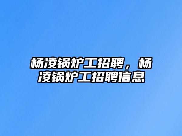 楊凌鍋爐工招聘，楊凌鍋爐工招聘信息