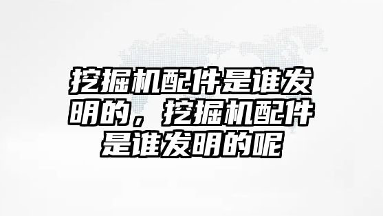 挖掘機(jī)配件是誰發(fā)明的，挖掘機(jī)配件是誰發(fā)明的呢