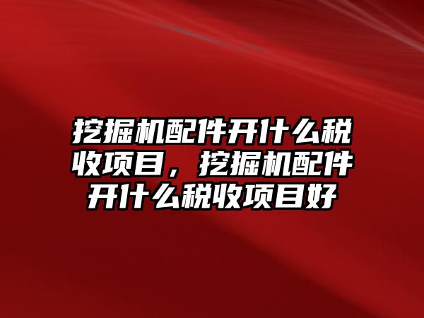 挖掘機配件開什么稅收項目，挖掘機配件開什么稅收項目好