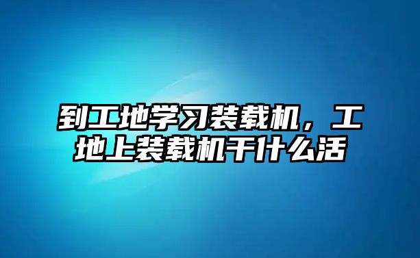 到工地學習裝載機，工地上裝載機干什么活