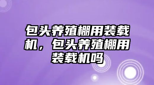 包頭養(yǎng)殖棚用裝載機，包頭養(yǎng)殖棚用裝載機嗎