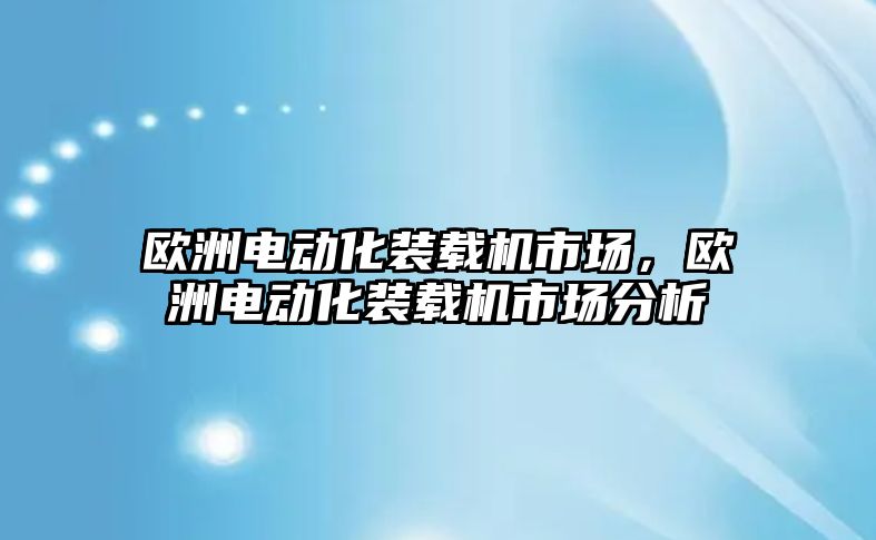 歐洲電動(dòng)化裝載機(jī)市場，歐洲電動(dòng)化裝載機(jī)市場分析