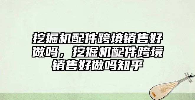 挖掘機(jī)配件跨境銷售好做嗎，挖掘機(jī)配件跨境銷售好做嗎知乎