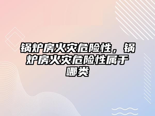 鍋爐房火災危險性，鍋爐房火災危險性屬于哪類