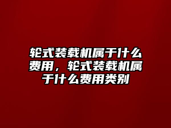 輪式裝載機(jī)屬于什么費(fèi)用，輪式裝載機(jī)屬于什么費(fèi)用類別