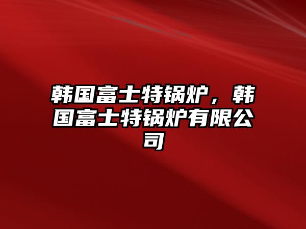 韓國(guó)富士特鍋爐，韓國(guó)富士特鍋爐有限公司