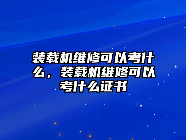 裝載機(jī)維修可以考什么，裝載機(jī)維修可以考什么證書