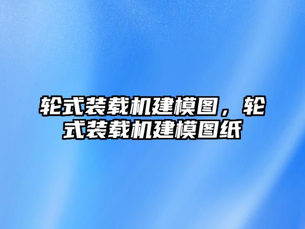 輪式裝載機(jī)建模圖，輪式裝載機(jī)建模圖紙