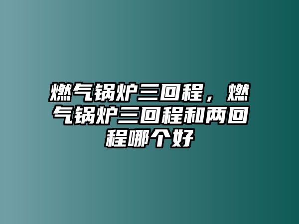 燃氣鍋爐三回程，燃氣鍋爐三回程和兩回程哪個好