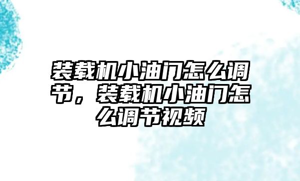 裝載機(jī)小油門怎么調(diào)節(jié)，裝載機(jī)小油門怎么調(diào)節(jié)視頻