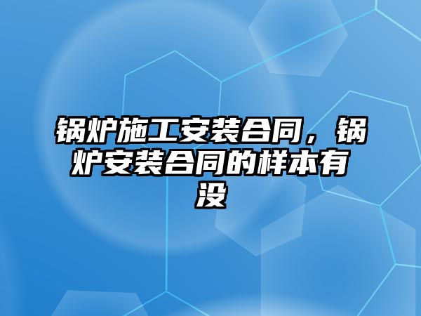 鍋爐施工安裝合同，鍋爐安裝合同的樣本有沒