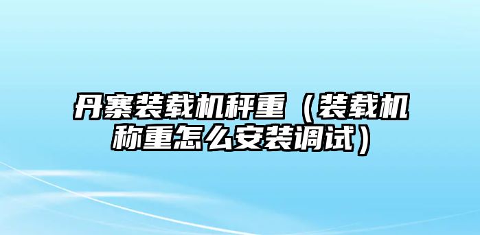 丹寨裝載機(jī)秤重（裝載機(jī)稱(chēng)重怎么安裝調(diào)試）