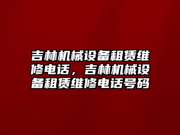 吉林機械設(shè)備租賃維修電話，吉林機械設(shè)備租賃維修電話號碼