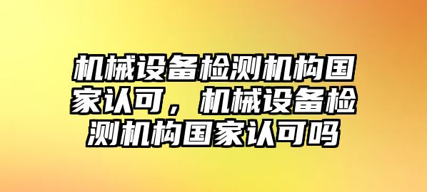 機械設(shè)備檢測機構(gòu)國家認可，機械設(shè)備檢測機構(gòu)國家認可嗎