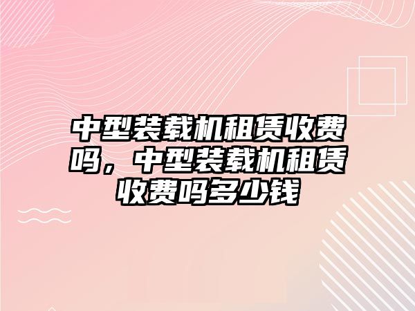 中型裝載機(jī)租賃收費(fèi)嗎，中型裝載機(jī)租賃收費(fèi)嗎多少錢