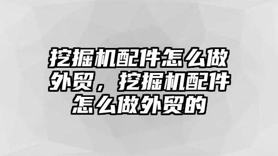 挖掘機(jī)配件怎么做外貿(mào)，挖掘機(jī)配件怎么做外貿(mào)的