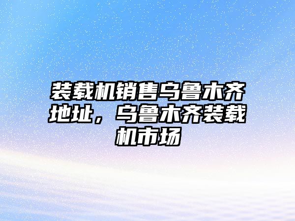 裝載機銷售烏魯木齊地址，烏魯木齊裝載機市場