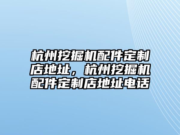 杭州挖掘機(jī)配件定制店地址，杭州挖掘機(jī)配件定制店地址電話