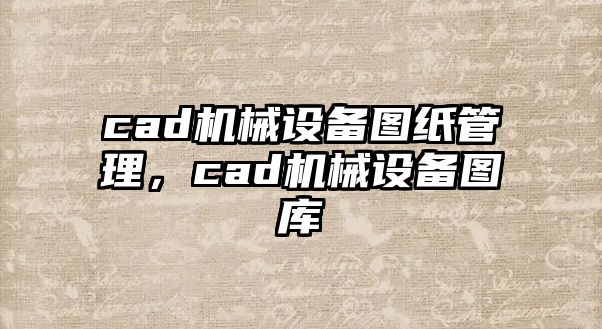 cad機(jī)械設(shè)備圖紙管理，cad機(jī)械設(shè)備圖庫