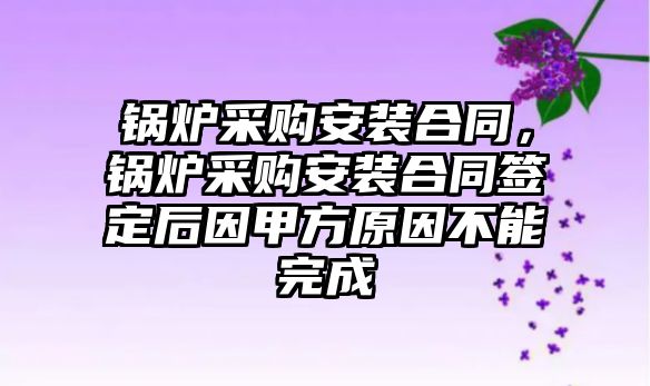 鍋爐采購安裝合同，鍋爐采購安裝合同簽定后因甲方原因不能完成