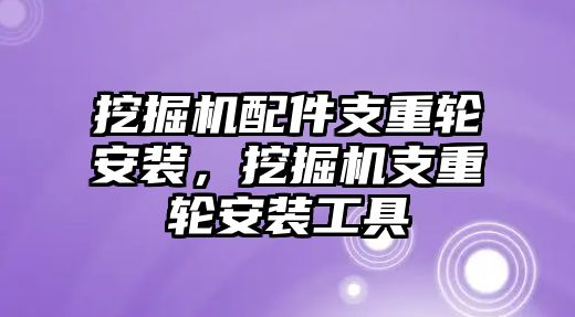 挖掘機(jī)配件支重輪安裝，挖掘機(jī)支重輪安裝工具