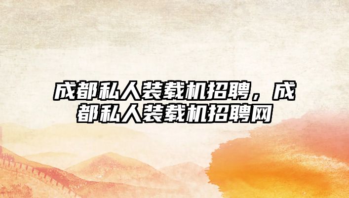 成都私人裝載機招聘，成都私人裝載機招聘網(wǎng)