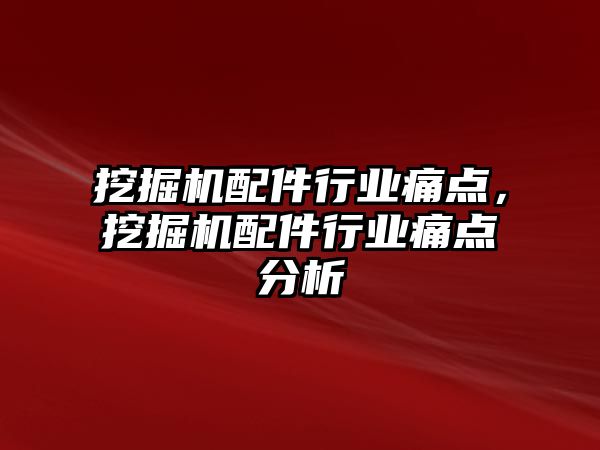 挖掘機配件行業(yè)痛點，挖掘機配件行業(yè)痛點分析