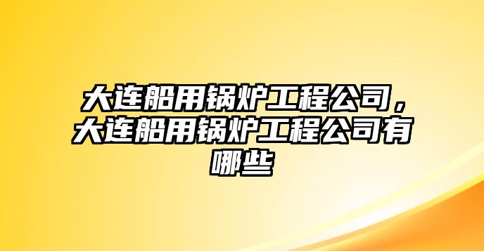 大連船用鍋爐工程公司，大連船用鍋爐工程公司有哪些