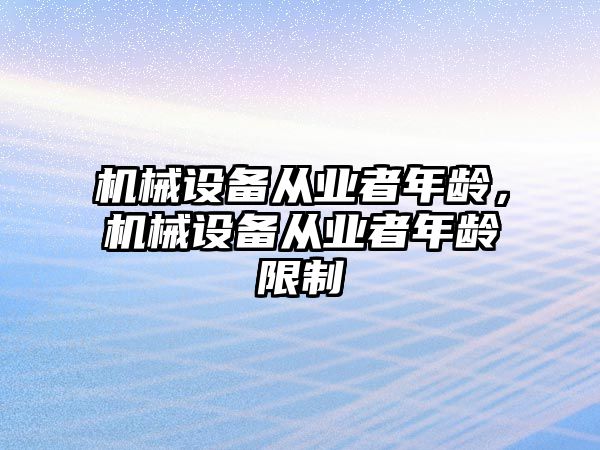 機械設(shè)備從業(yè)者年齡，機械設(shè)備從業(yè)者年齡限制