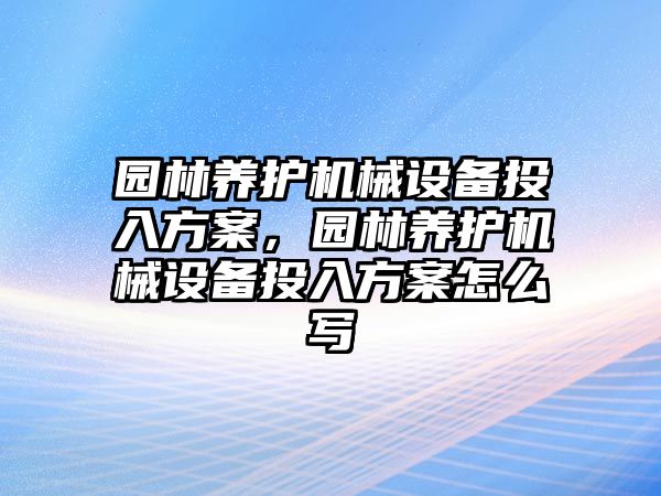 園林養(yǎng)護機械設(shè)備投入方案，園林養(yǎng)護機械設(shè)備投入方案怎么寫