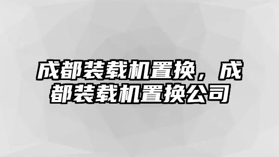 成都裝載機(jī)置換，成都裝載機(jī)置換公司