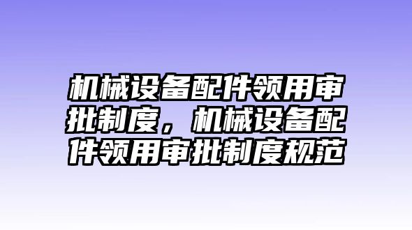 機(jī)械設(shè)備配件領(lǐng)用審批制度，機(jī)械設(shè)備配件領(lǐng)用審批制度規(guī)范