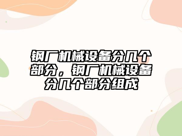 鋼廠機械設備分幾個部分，鋼廠機械設備分幾個部分組成