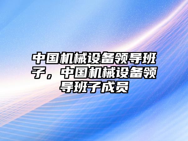 中國機械設(shè)備領(lǐng)導(dǎo)班子，中國機械設(shè)備領(lǐng)導(dǎo)班子成員