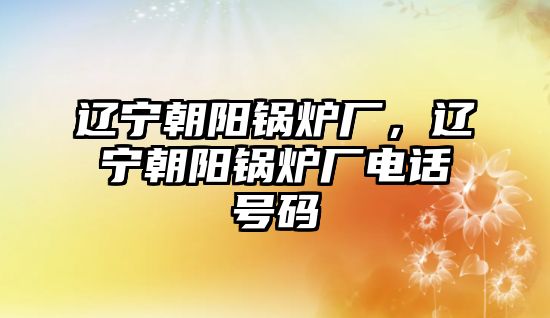 遼寧朝陽鍋爐廠，遼寧朝陽鍋爐廠電話號(hào)碼