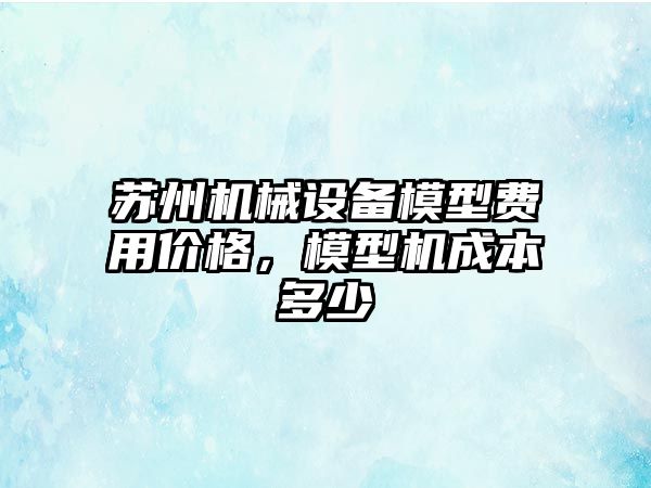 蘇州機(jī)械設(shè)備模型費(fèi)用價格，模型機(jī)成本多少