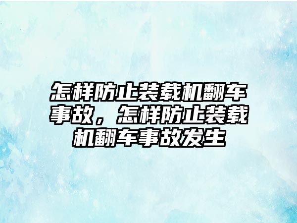 怎樣防止裝載機(jī)翻車事故，怎樣防止裝載機(jī)翻車事故發(fā)生