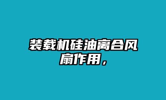 裝載機硅油離合風(fēng)扇作用，