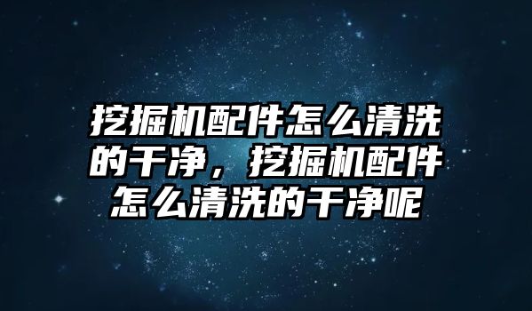 挖掘機(jī)配件怎么清洗的干凈，挖掘機(jī)配件怎么清洗的干凈呢